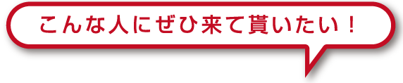 こんな人にぜひ来て貰いたい！